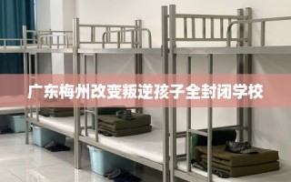 广东梅州改变叛逆孩子全封闭学校