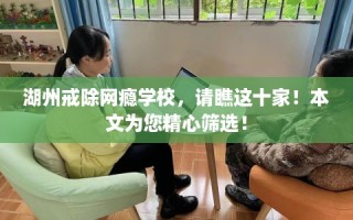 湖州戒除网瘾学校，请瞧这十家！本文为您精心筛选！