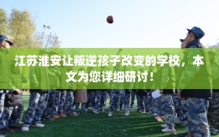 江苏淮安让叛逆孩子改变的学校，本文为您详细研讨！