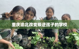 重庆渝北改变叛逆孩子的学校