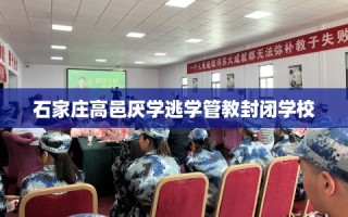 石家庄高邑厌学逃学管教封闭学校