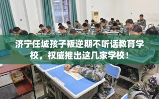 济宁任城孩子叛逆期不听话教育学校，权威推出这几家学校！
