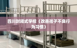 四川封闭式学校（改善孩子不良行为习惯）