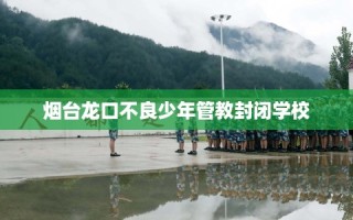 烟台龙口不良少年管教封闭学校