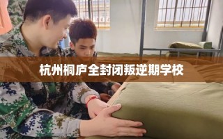 杭州桐庐全封闭叛逆期学校