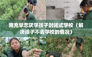 南充早恋厌学孩子封闭式学校（解决孩子不去学校的情况）