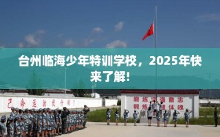台州临海少年特训学校，2025年快来了解!