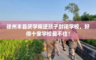徐州丰县厌学叛逆孩子封闭学校，好得十家学校藏不住！