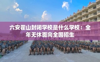 六安霍山封闭学校是什么学校：全年无休面向全国招生