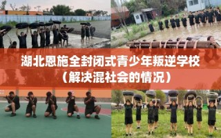 湖北恩施全封闭式青少年叛逆学校（解决混社会的情况）