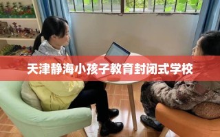天津静海小孩子教育封闭式学校