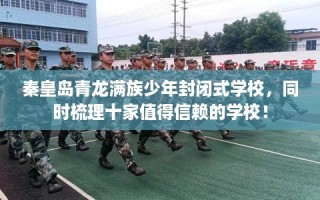 秦皇岛青龙满族少年封闭式学校，同时梳理十家值得信赖的学校！