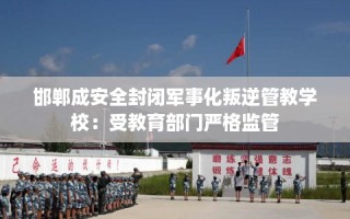 邯郸成安全封闭军事化叛逆管教学校：受教育部门严格监管
