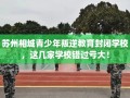 苏州相城青少年叛逆教育封闭学校，这几家学校错过亏大！