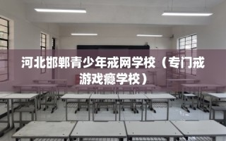河北邯郸青少年戒网学校（专门戒游戏瘾学校）