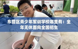 东营区青少年军训学校哪里有：全年无休面向全国招生