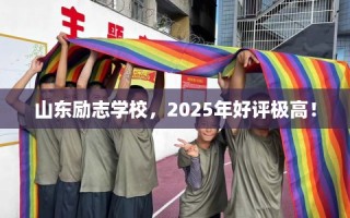 山东励志学校，2025年好评极高！