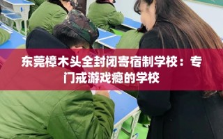东莞樟木头全封闭寄宿制学校：专门戒游戏瘾的学校