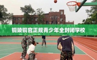 铜陵铜官正规青少年全封闭学校