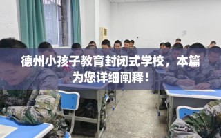 德州小孩子教育封闭式学校，本篇为您详细阐释！