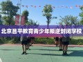 北京昌平教育青少年叛逆封闭学校