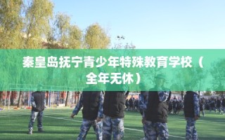 秦皇岛抚宁青少年特殊教育学校（全年无休）