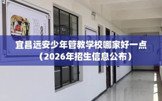 宜昌远安少年管教学校哪家好一点（2026年招生信息公布）