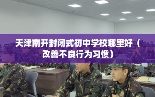 天津南开封闭式初中学校哪里好（改善不良行为习惯）