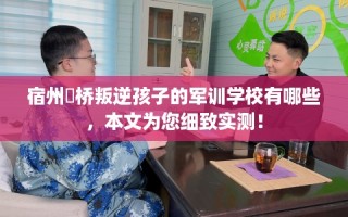 宿州埇桥叛逆孩子的军训学校有哪些，本文为您细致实测！