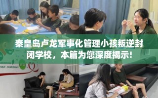 秦皇岛卢龙军事化管理小孩叛逆封闭学校，本篇为您深度揭示!