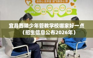 宜昌西陵少年管教学校哪家好一点（招生信息公布2026年）