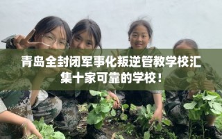 青岛全封闭军事化叛逆管教学校汇集十家可靠的学校！