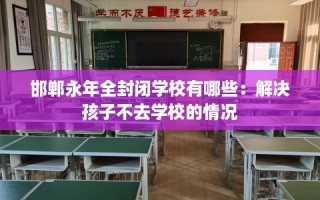 邯郸永年全封闭学校有哪些：解决孩子不去学校的情况