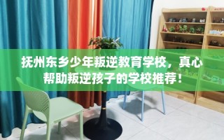 抚州东乡少年叛逆教育学校，真心帮助叛逆孩子的学校推荐！