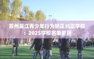苏州吴江青少年行为矫正纠正学校：2025学校名单更新