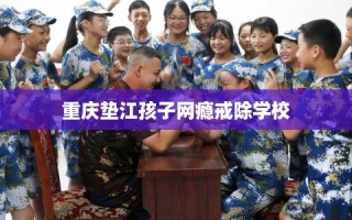 重庆垫江孩子网瘾戒除学校