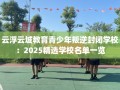 云浮云城教育青少年叛逆封闭学校：2025精选学校名单一览