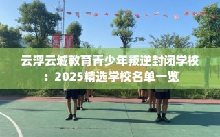 云浮云城教育青少年叛逆封闭学校：2025精选学校名单一览