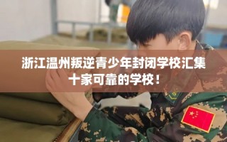 浙江温州叛逆青少年封闭学校汇集十家可靠的学校！