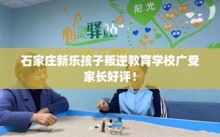 石家庄新乐孩子叛逆教育学校广受家长好评！