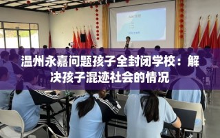 温州永嘉问题孩子全封闭学校：解决孩子混迹社会的情况