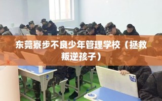 东莞寮步不良少年管理学校（拯救叛逆孩子）