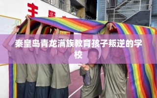 秦皇岛青龙满族教育孩子叛逆的学校