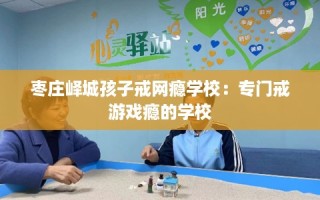 枣庄峄城孩子戒网瘾学校：专门戒游戏瘾的学校