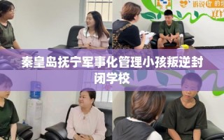 秦皇岛抚宁军事化管理小孩叛逆封闭学校