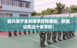 嘉兴海宁全封闭学校有哪些，数据证明这十家学校！
