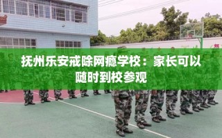 抚州乐安戒除网瘾学校：家长可以随时到校参观