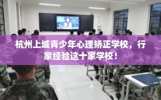 杭州上城青少年心理矫正学校，行家经验这十家学校！