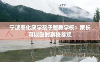 宁波奉化厌学孩子管教学校：家长可以随时到校参观