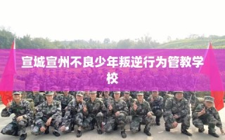 宣城宣州不良少年叛逆行为管教学校